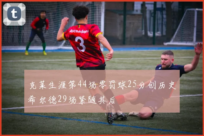 克莱生涯第44场零罚球25分创历史希尔德29场紧随其后