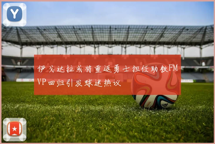 伊戈达拉或将重返勇士担任助教FMVP回归引发球迷热议