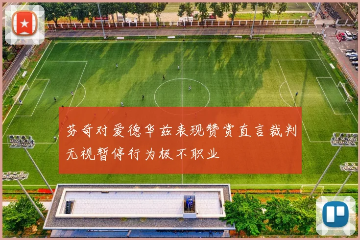 芬奇对爱德华兹表现赞赏直言裁判无视暂停行为极不职业