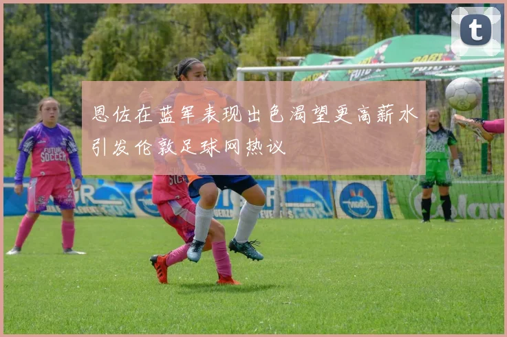 恩佐在蓝军表现出色渴望更高薪水引发伦敦足球网热议