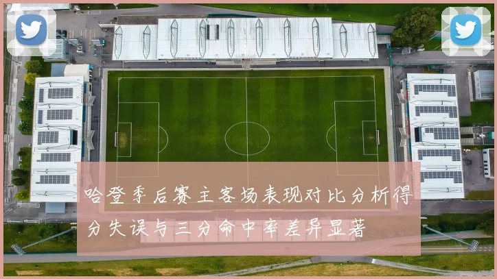 哈登季后赛主客场表现对比分析得分失误与三分命中率差异显著