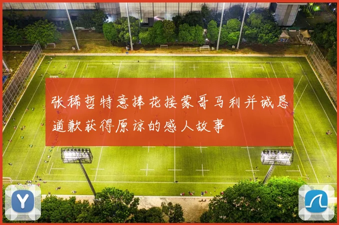 张稀哲特意捧花接蒙哥马利并诚恳道歉获得原谅的感人故事