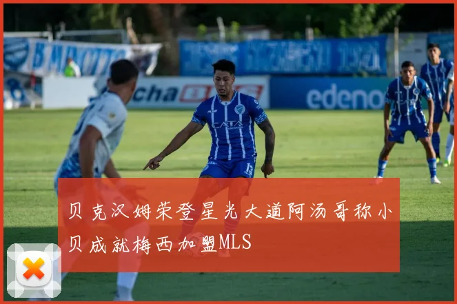 贝克汉姆荣登星光大道阿汤哥称小贝成就梅西加盟MLS