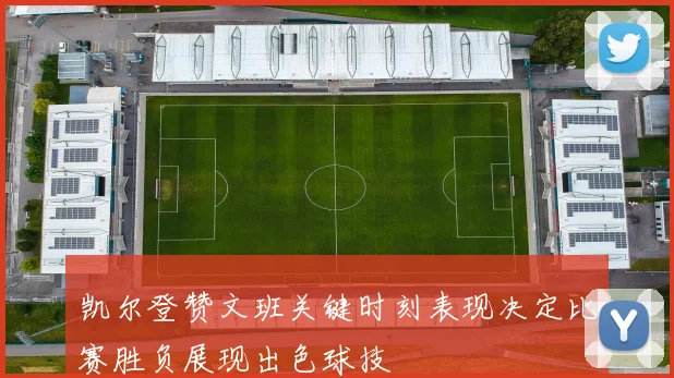 凯尔登赞文班关键时刻表现决定比赛胜负展现出色球技