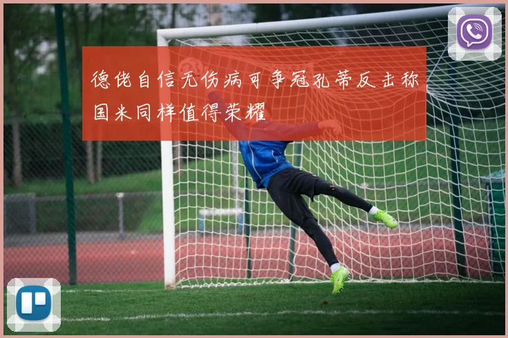 德佬自信无伤病可争冠孔蒂反击称国米同样值得荣耀