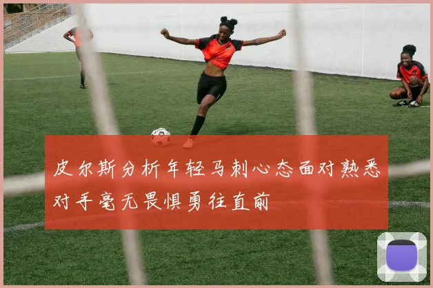 皮尔斯分析年轻马刺心态面对熟悉对手毫无畏惧勇往直前