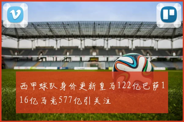 西甲球队身价更新皇马122亿巴萨116亿马竞577亿引关注