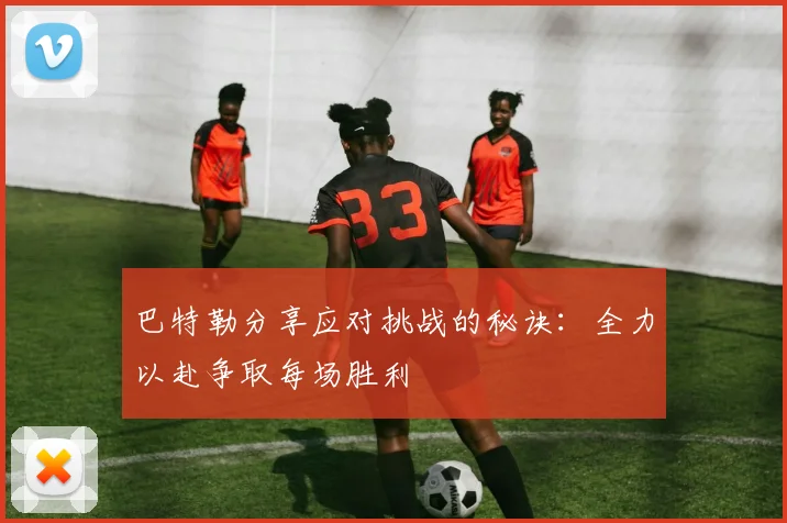 巴特勒分享应对挑战的秘诀：全力以赴争取每场胜利