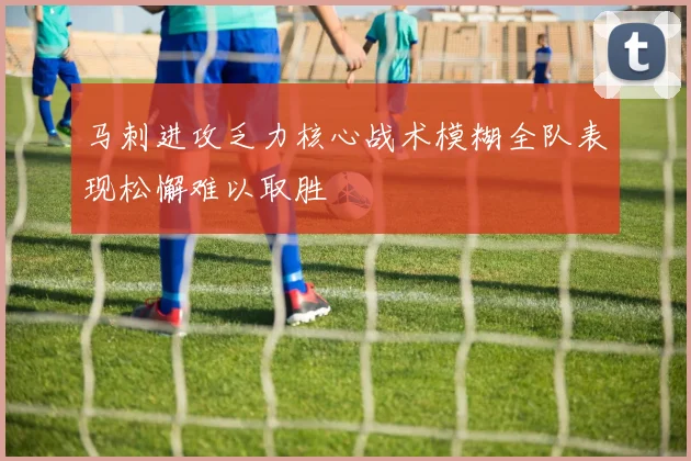 马刺进攻乏力核心战术模糊全队表现松懈难以取胜