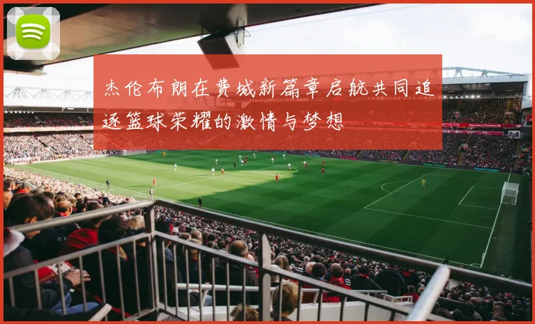 杰伦布朗在费城新篇章启航共同追逐篮球荣耀的激情与梦想
