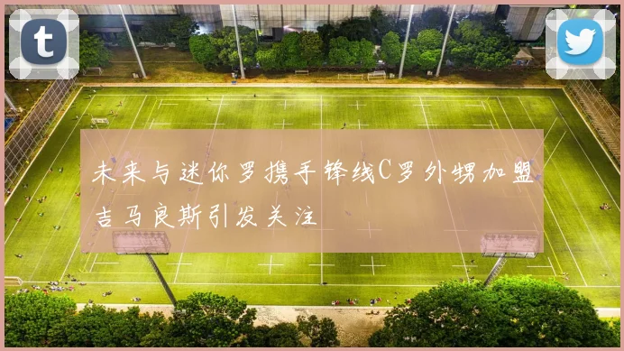 未来与迷你罗携手锋线C罗外甥加盟吉马良斯引发关注