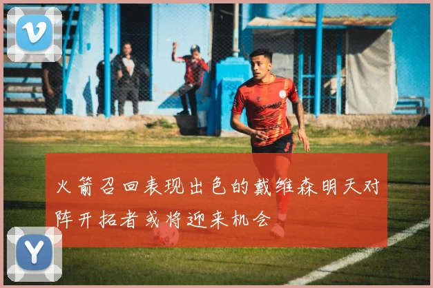火箭召回表现出色的戴维森明天对阵开拓者或将迎来机会