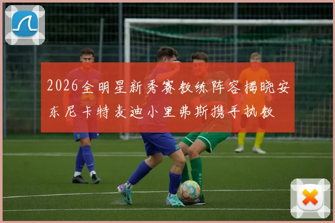 2026全明星新秀赛教练阵容揭晓安东尼卡特麦迪小里弗斯携手执教