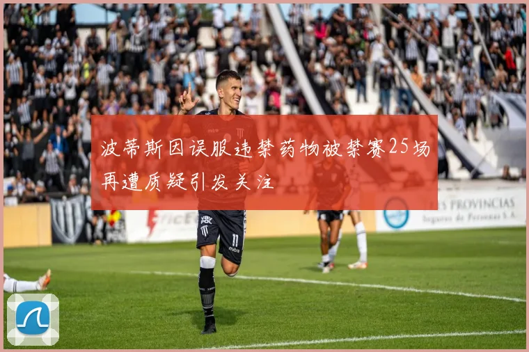波蒂斯因误服违禁药物被禁赛25场再遭质疑引发关注
