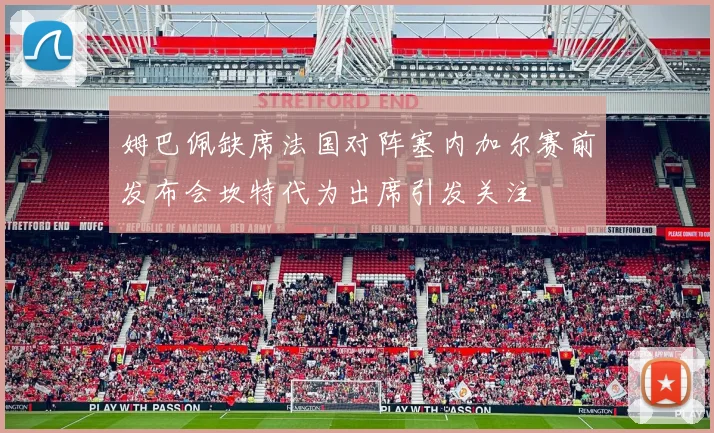 姆巴佩缺席法国对阵塞内加尔赛前发布会坎特代为出席引发关注