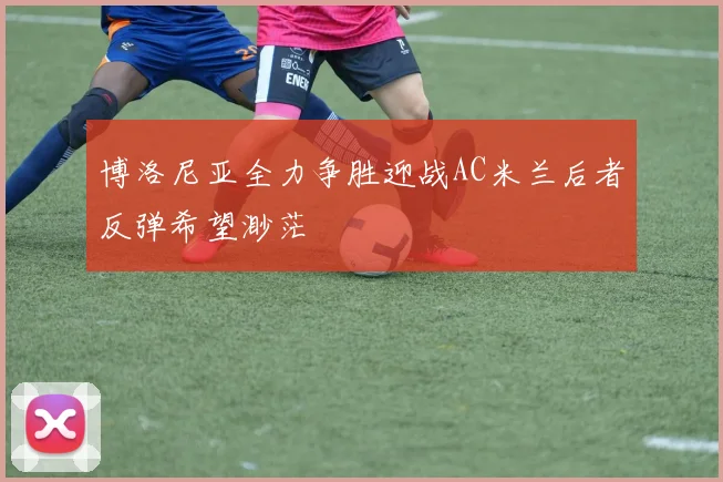 博洛尼亚全力争胜迎战AC米兰后者反弹希望渺茫