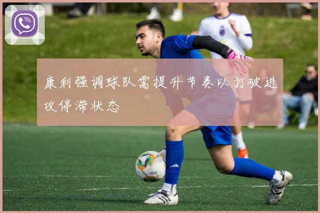 康利强调球队需提升节奏以打破进攻停滞状态
