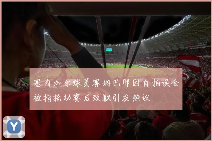 塞内加尔球员赛姆巴耶因自拍误会被指抢劫赛后致歉引发热议
