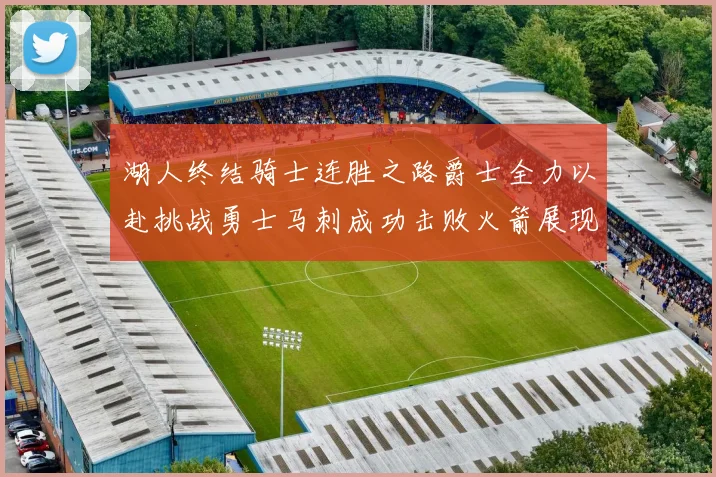 湖人终结骑士连胜之路爵士全力以赴挑战勇士马刺成功击败火箭展现实力