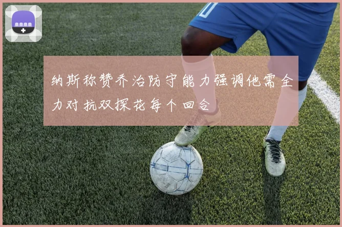 纳斯称赞乔治防守能力强调他需全力对抗双探花每个回合