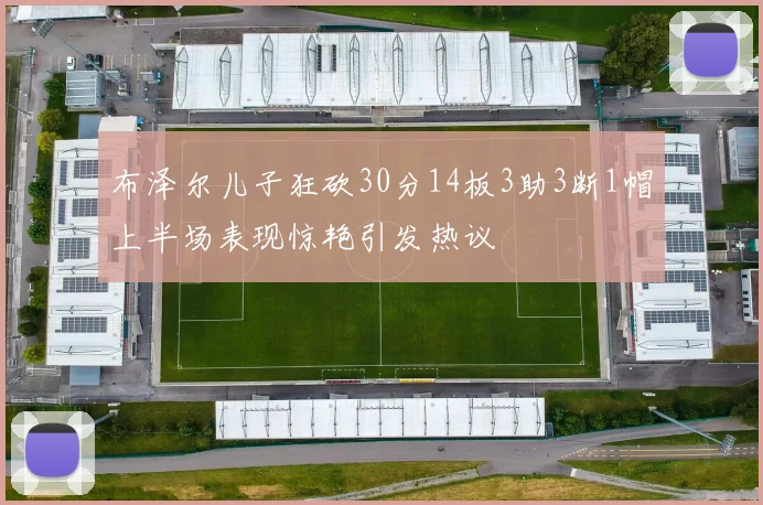 布泽尔儿子狂砍30分14板3助3断1帽上半场表现惊艳引发热议