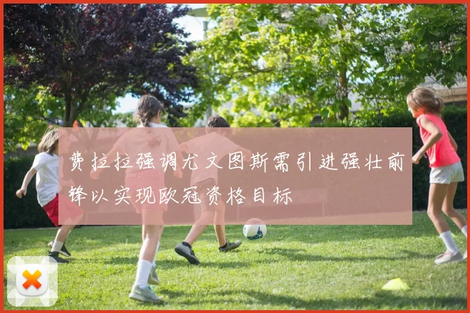 费拉拉强调尤文图斯需引进强壮前锋以实现欧冠资格目标