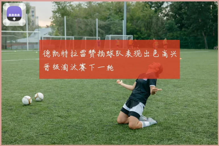 德凯特拉雷赞扬球队表现出色高兴晋级淘汰赛下一轮